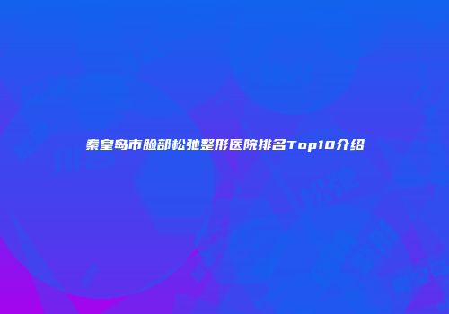 秦皇岛市脸部松弛整形医院排名Top10介绍