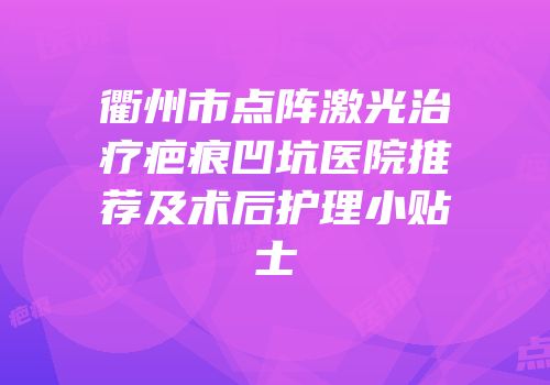 衢州市点阵激光治疗疤痕凹坑医院推荐及术后护理小贴士