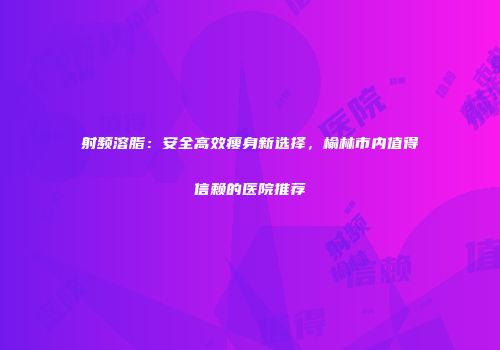 射频溶脂：安全高效瘦身新选择，榆林市内值得信赖的医院推荐