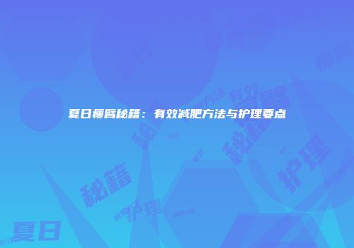 夏日瘦臂秘籍：有效减肥方法与护理要点