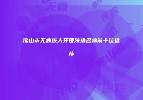 佛山市无痛拔大牙医院排名榜前十位推荐