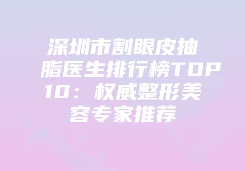 深圳市割眼皮抽脂医生排行榜TOP10：权威整形美容专家推荐