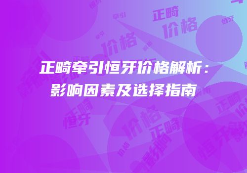 正畸牵引恒牙价格解析：影响因素及选择指南