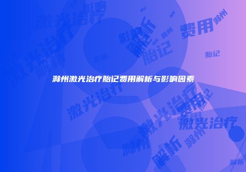 滁州激光治疗胎记费用解析与影响因素