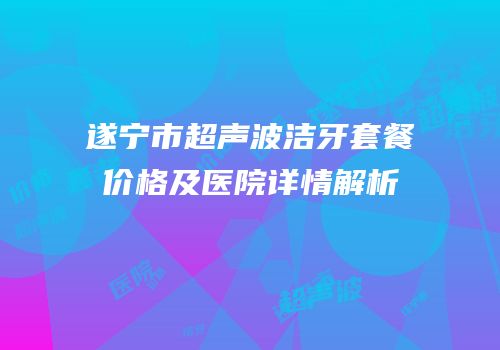遂宁市超声波洁牙套餐价格及医院详情解析