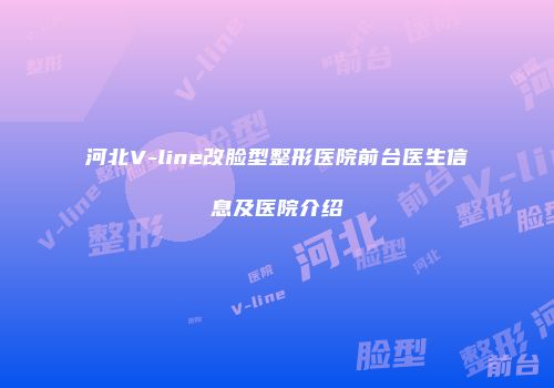 河北V-line改脸型整形医院前台医生信息及医院介绍