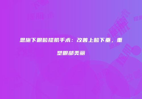 恩施下眼睑提肌手术：改善上睑下垂，重塑眼部美丽