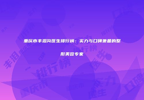 重庆市丰泪沟医生排行榜：实力与口碑兼备的整形美容专家