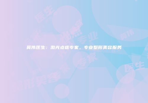 莫伟医生：激光点痣专家，专业整形美容服务