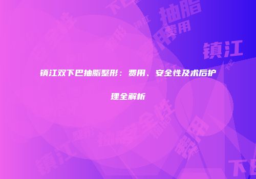 镇江双下巴抽脂整形：费用、安全性及术后护理全解析