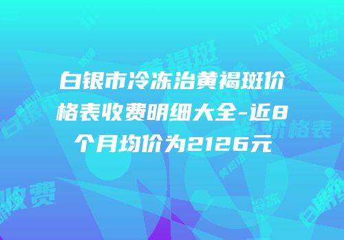 白银市冷冻治黄褐斑价格表收费明细大全-近8个月均价为2126元