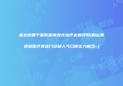 淮北市哪个整形医院激光治疗去痘印好(相山美倾城医疗美容门诊部人气口碑实力相当~)