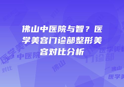 佛山中医院与智？医学美容门诊部整形美容对比分析