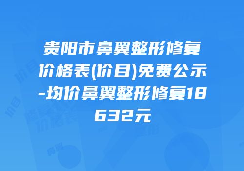 贵阳市鼻翼整形修复价格表(价目)免费公示-均价鼻翼整形修复18632元