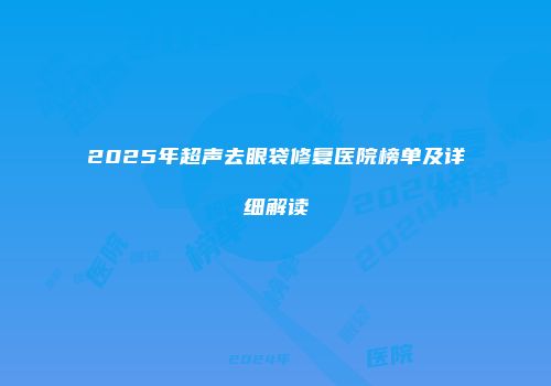 2025年超声去眼袋修复医院榜单及详细解读