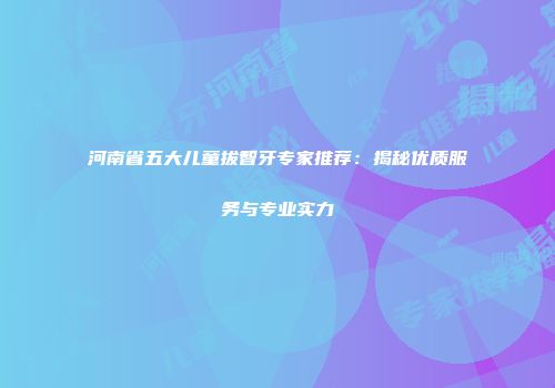 河南省五大儿童拔智牙专家推荐：揭秘优质服务与专业实力