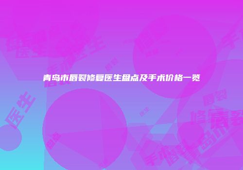 青岛市唇裂修复医生盘点及手术价格一览