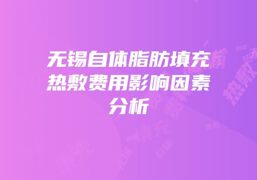 无锡自体脂肪填充热敷费用影响因素分析
