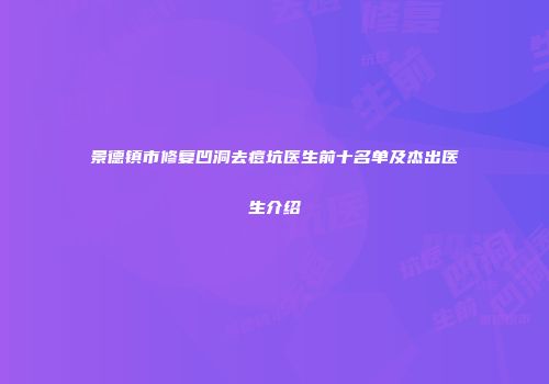 景德镇市修复凹洞去痘坑医生前十名单及杰出医生介绍