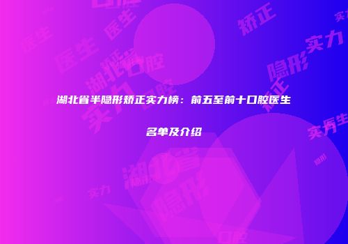 湖北省半隐形矫正实力榜：前五至前十口腔医生名单及介绍