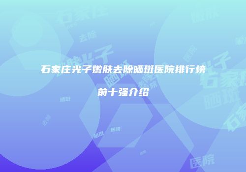 石家庄光子嫩肤去除晒斑医院排行榜前十强介绍