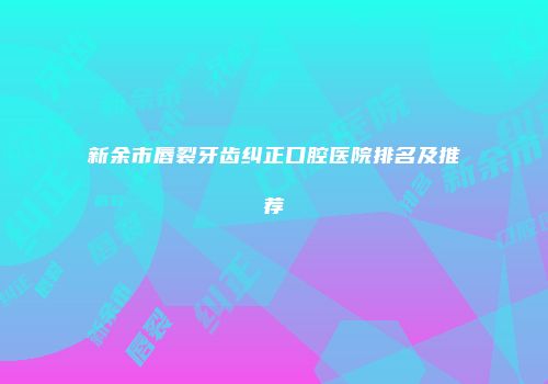 新余市唇裂牙齿纠正口腔医院排名及推荐