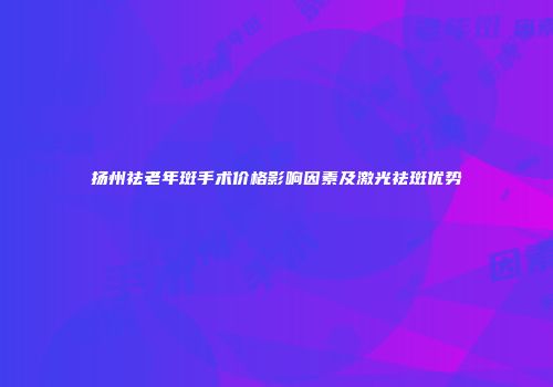 扬州祛老年斑手术价格影响因素及激光祛斑优势