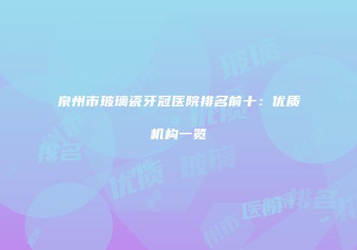 泉州市玻璃瓷牙冠医院排名前十：优质机构一览