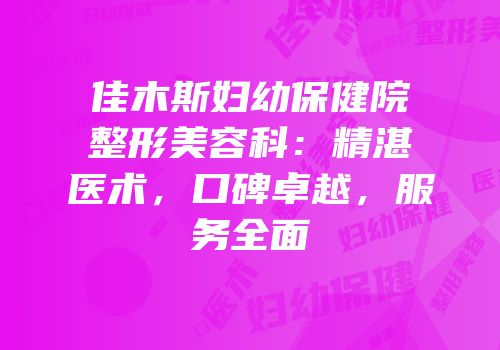 佳木斯妇幼保健院整形美容科：精湛医术，口碑卓越，服务全面