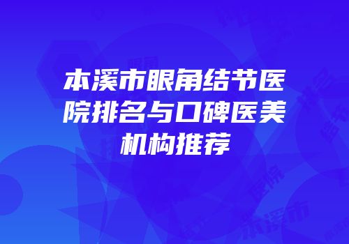 本溪市眼角结节医院排名与口碑医美机构推荐