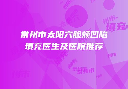 常州市太阳穴脸颊凹陷填充医生及医院推荐
