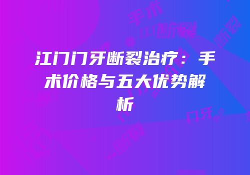 江门门牙断裂治疗：手术价格与五大优势解析