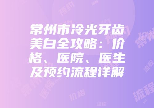常州市冷光牙齿美白全攻略：价格、医院、医生及预约流程详解