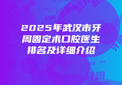 2025年武汉市牙周固定术口腔医生排名及详细介绍