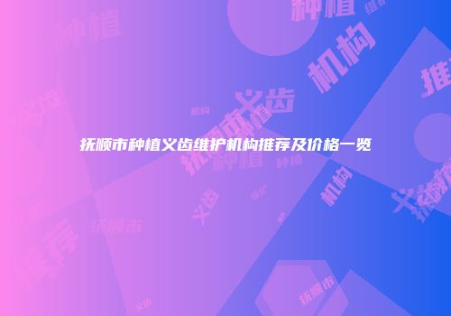 抚顺市种植义齿维护机构推荐及价格一览