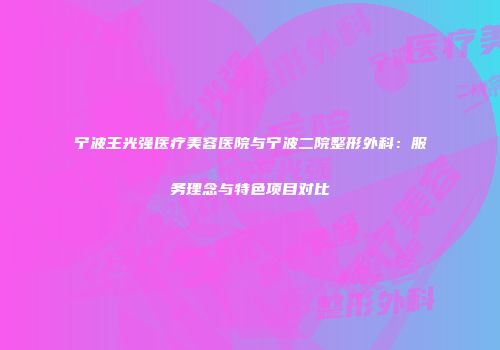 宁波王光强医疗美容医院与宁波二院整形外科：服务理念与特色项目对比