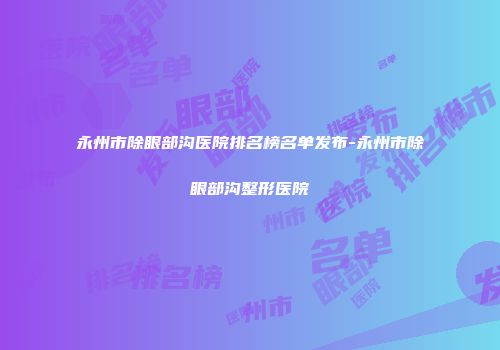 永州市除眼部沟医院排名榜名单发布-永州市除眼部沟整形医院