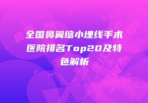 全国鼻翼缩小埋线手术医院排名Top20及特色解析
