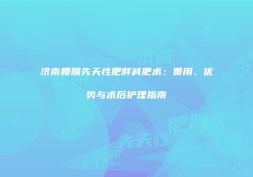 济南腰腹先天性肥胖减肥术：费用、优势与术后护理指南