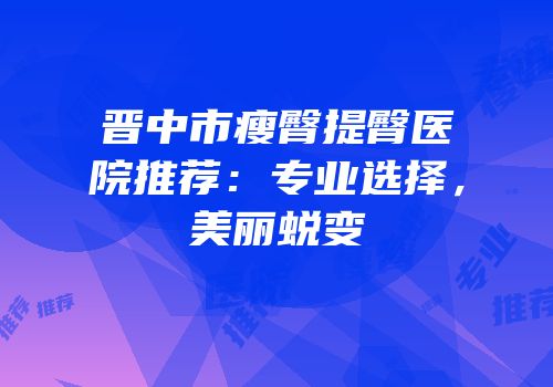 晋中市瘦臀提臀医院推荐：专业选择，美丽蜕变