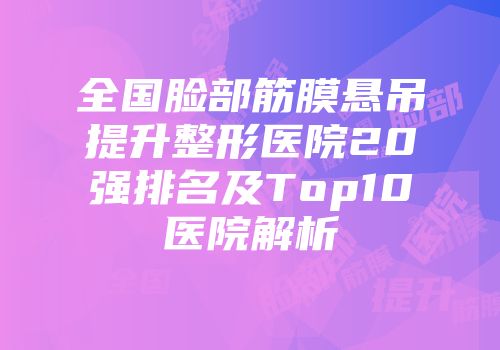全国脸部筋膜悬吊提升整形医院20强排名及Top10医院解析
