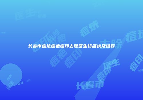 长春市痘坑痘疤痘印去除医生排名榜及推荐