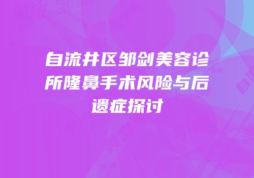 自流井区邹剑美容诊所隆鼻手术风险与后遗症探讨