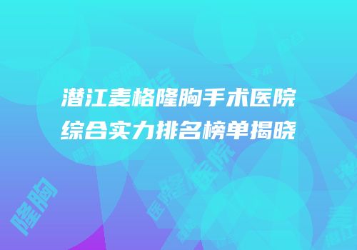 潜江麦格隆胸手术医院综合实力排名榜单揭晓