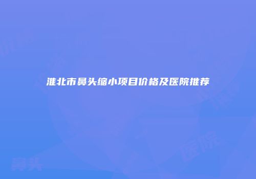 淮北市鼻头缩小项目价格及医院推荐