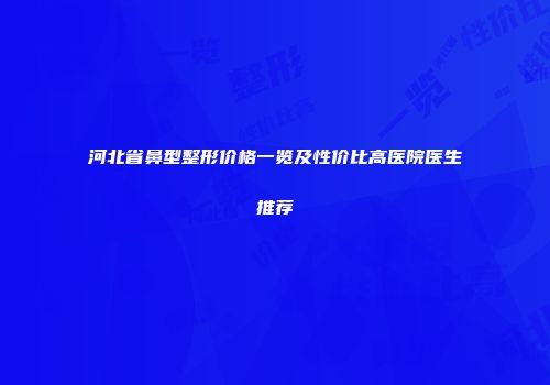 河北省鼻型整形价格一览及性价比高医院医生推荐