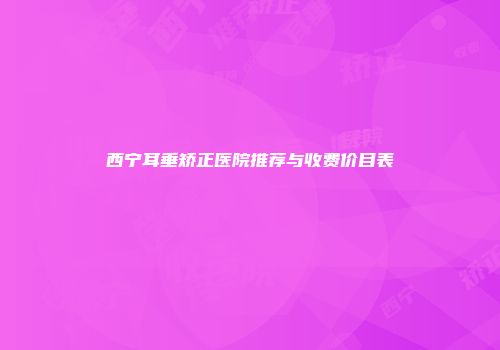 西宁耳垂矫正医院推荐与收费价目表