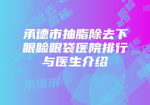 承德市抽脂除去下眼睑眼袋医院排行与医生介绍