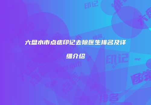 六盘水市点痣印记去除医生排名及详细介绍