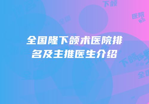 全国隆下颌术医院排名及主推医生介绍